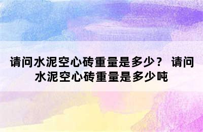 请问水泥空心砖重量是多少？ 请问水泥空心砖重量是多少吨